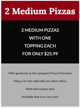 Lamppost Pizza Printable Coupon [Fountain Valley] Printable Coupon - 2 Medium 1-Topping Pizzas for Only $25.99